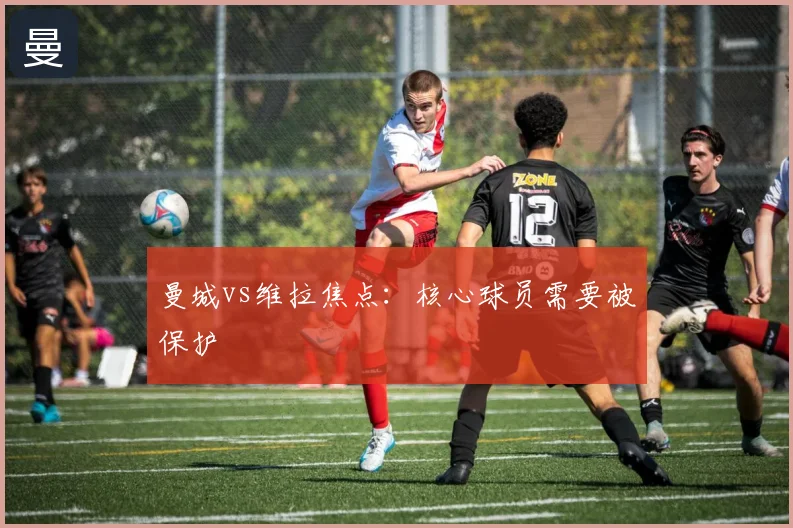 曼城vs维拉焦点：核心球员需要被保护