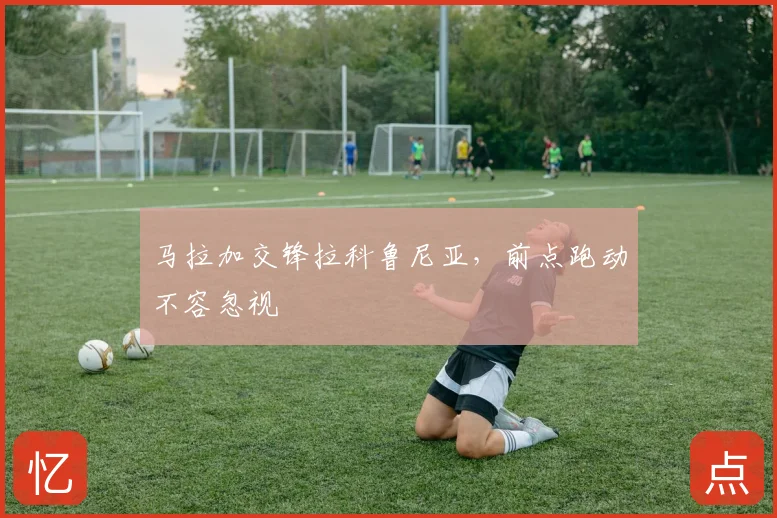 马拉加交锋拉科鲁尼亚，前点跑动不容忽视